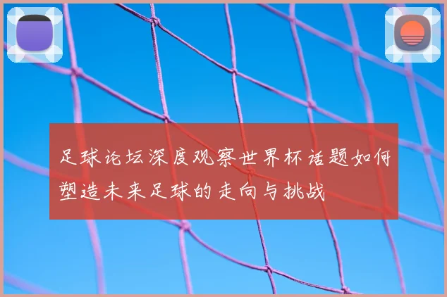 足球论坛深度观察世界杯话题如何塑造未来足球的走向与挑战